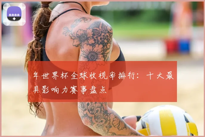 年世界杯全球收视率排行:十大最具影响力赛事盘点