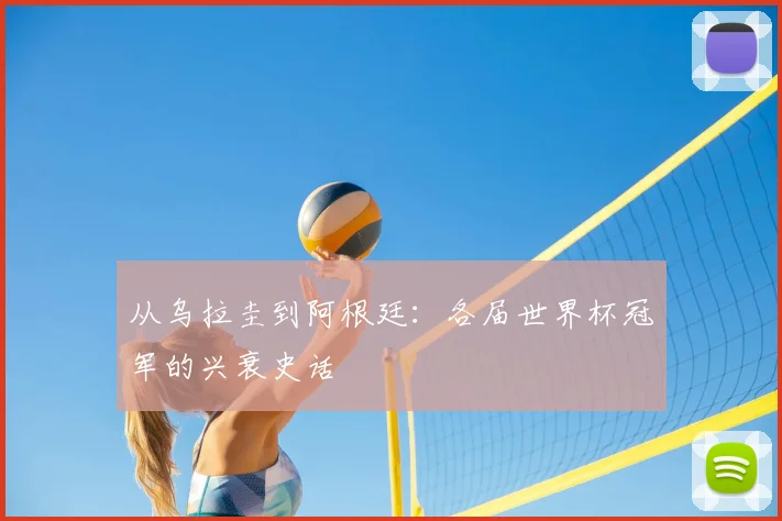 从乌拉圭到阿根廷：各届世界杯冠军的兴衰史话
