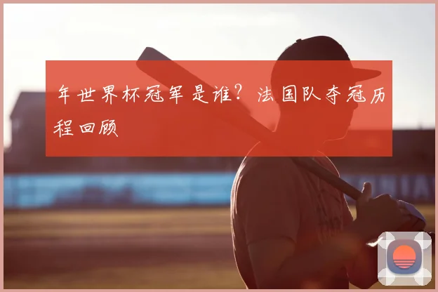 年世界杯冠军是谁？法国队夺冠历程回顾
