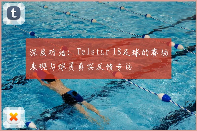 深度对话：Telstar 18足球的赛场表现与球员真实反馈专访