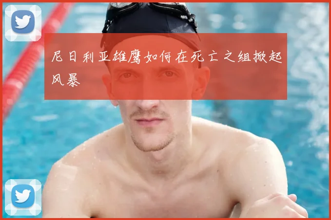尼日利亚雄鹰如何在死亡之组掀起风暴