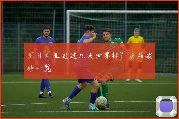 尼日利亚进过几次世界杯？历届战绩一览