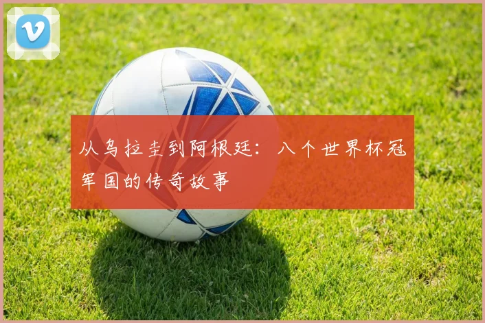 从乌拉圭到阿根廷：八个世界杯冠军国的传奇故事