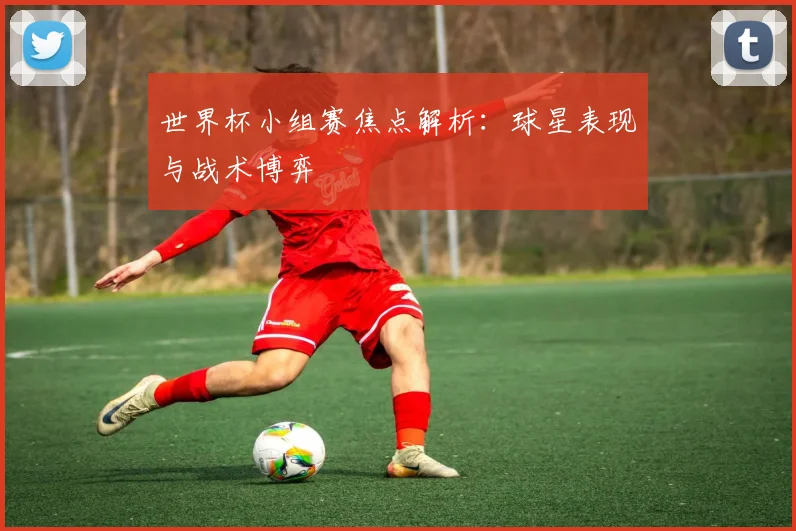 世界杯小组赛焦点解析:球星表现与战术博弈
