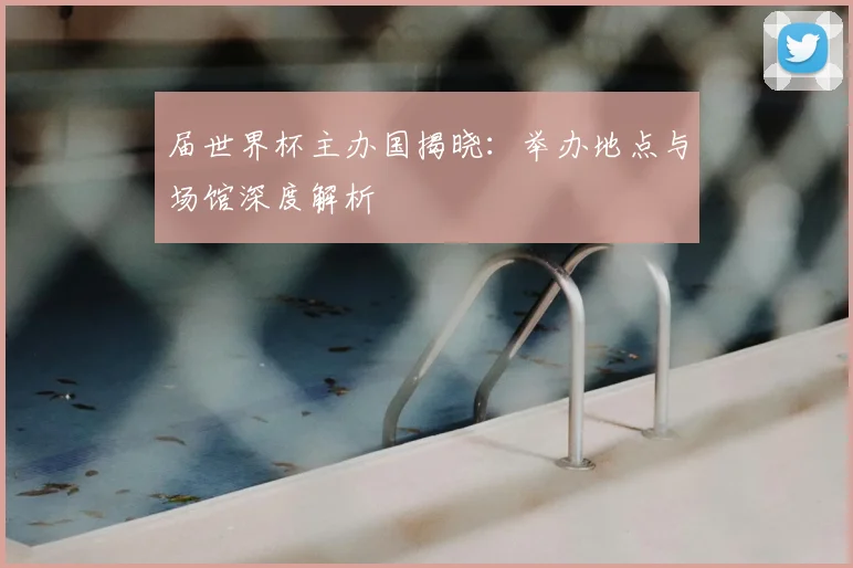 届世界杯主办国揭晓：举办地点与场馆深度解析