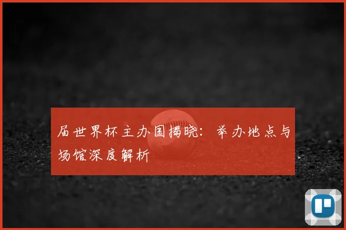 届世界杯主办国揭晓：举办地点与场馆深度解析