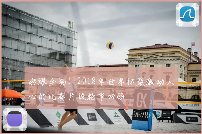 燃爆全场!2018年世界杯最激动人心的比赛片段精华回顾