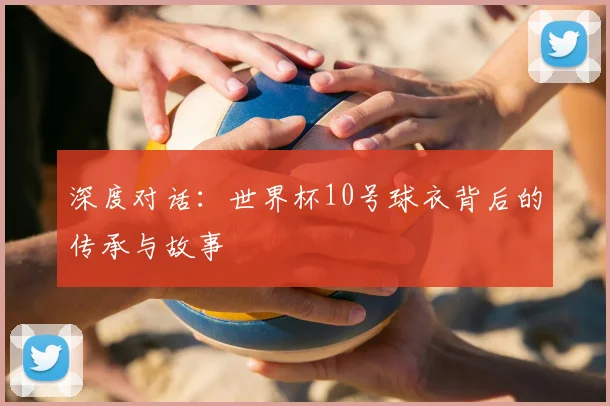 深度对话：世界杯10号球衣背后的传承与故事