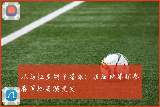 从乌拉圭到卡塔尔：历届世界杯参赛国格局演变史