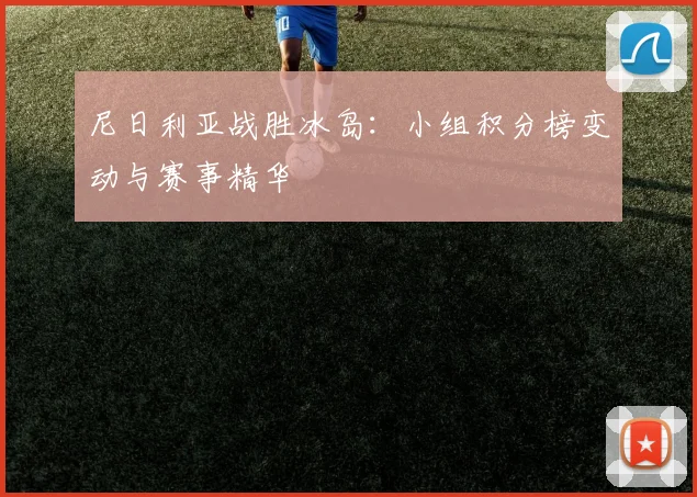 尼日利亚战胜冰岛：小组积分榜变动与赛事精华