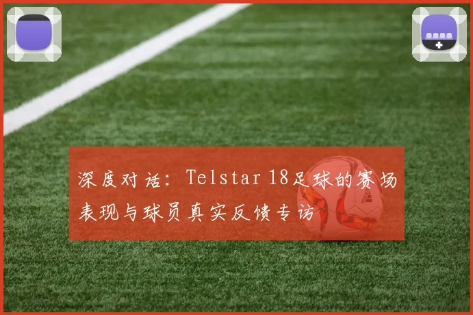 深度对话：Telstar 18足球的赛场表现与球员真实反馈专访