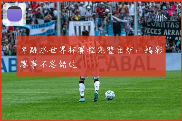 年跳水世界杯赛程完整出炉,精彩赛事不容错过