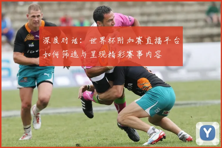 深度对话：世界杯附加赛直播平台如何筛选与呈现精彩赛事内容