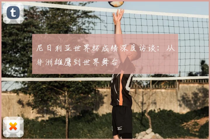 尼日利亚世界杯成绩深度访谈：从非洲雄鹰到世界舞台