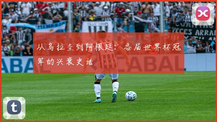 从乌拉圭到阿根廷：各届世界杯冠军的兴衰史话